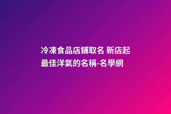 冷凍食品店鋪取名 新店起最佳洋氣的名稱-名學網-第1張-店鋪起名-玄機派